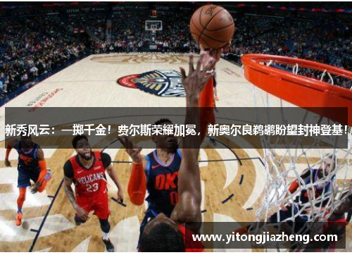 新秀风云：一掷千金！费尔斯荣耀加冕，新奥尔良鹈鹕盼望封神登基！